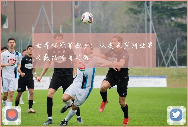 世界杯冠军教头：从更衣室到世界之巅的传奇之路