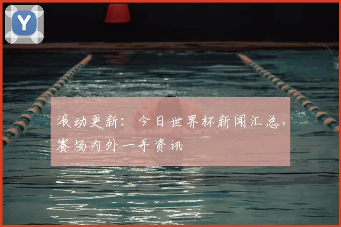 滚动更新：今日世界杯新闻汇总，赛场内外一手资讯