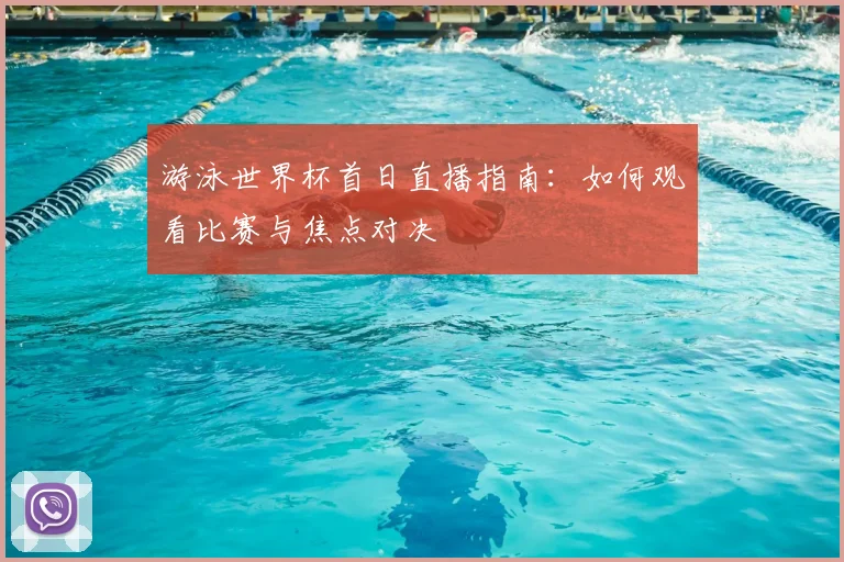 游泳世界杯首日直播指南：如何观看比赛与焦点对决