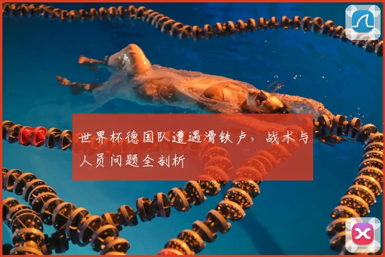 世界杯德国队遭遇滑铁卢，战术与人员问题全剖析