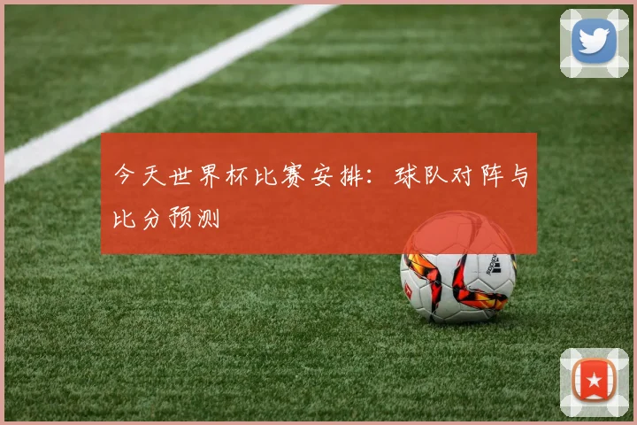 今天世界杯比赛安排：球队对阵与比分预测