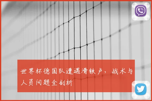 世界杯德国队遭遇滑铁卢，战术与人员问题全剖析