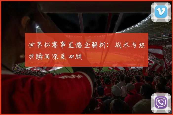 世界杯赛事直播全解析：战术与经典瞬间深度回顾