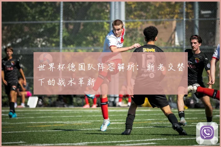 世界杯德国队阵容解析：新老交替下的战术革新