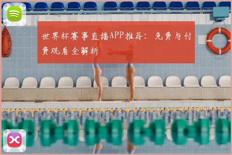 世界杯赛事直播APP推荐：免费与付费观看全解析