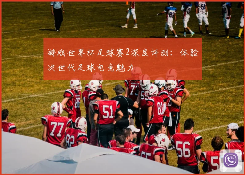游戏世界杯足球赛2深度评测：体验次世代足球电竞魅力