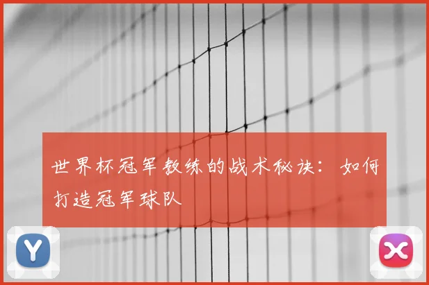 世界杯冠军教练的战术秘诀：如何打造冠军球队