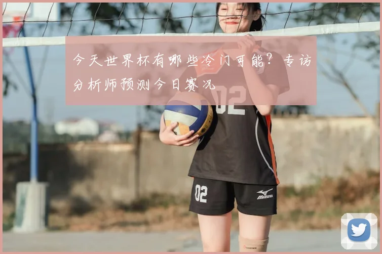 今天世界杯有哪些冷门可能？专访分析师预测今日赛况