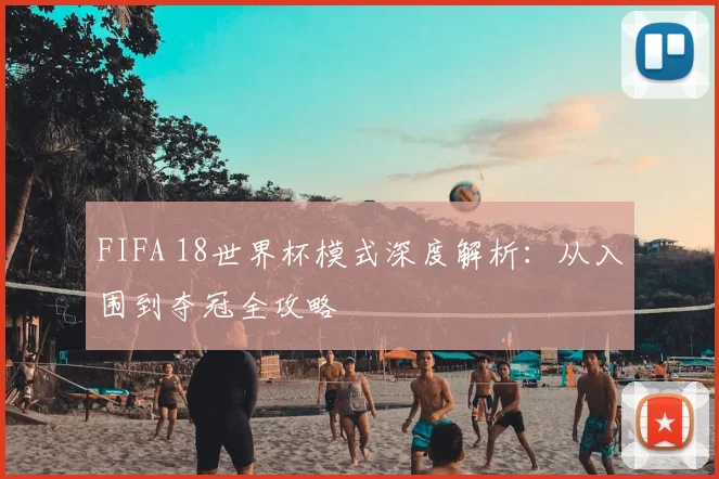 FIFA 18世界杯模式深度解析：从入围到夺冠全攻略