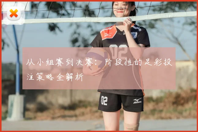 从小组赛到决赛：阶段性的足彩投注策略全解析