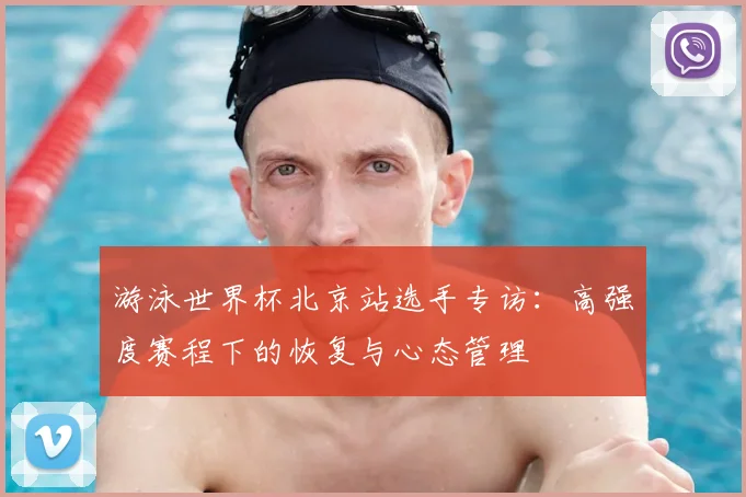 游泳世界杯北京站选手专访：高强度赛程下的恢复与心态管理