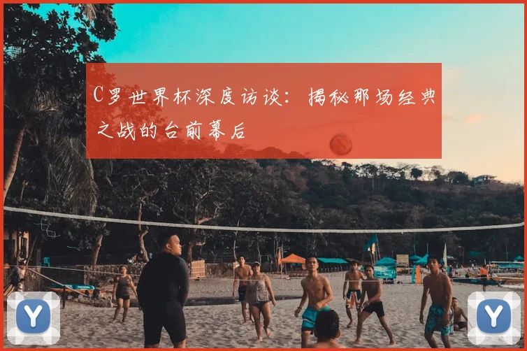C罗世界杯深度访谈：揭秘那场经典之战的台前幕后