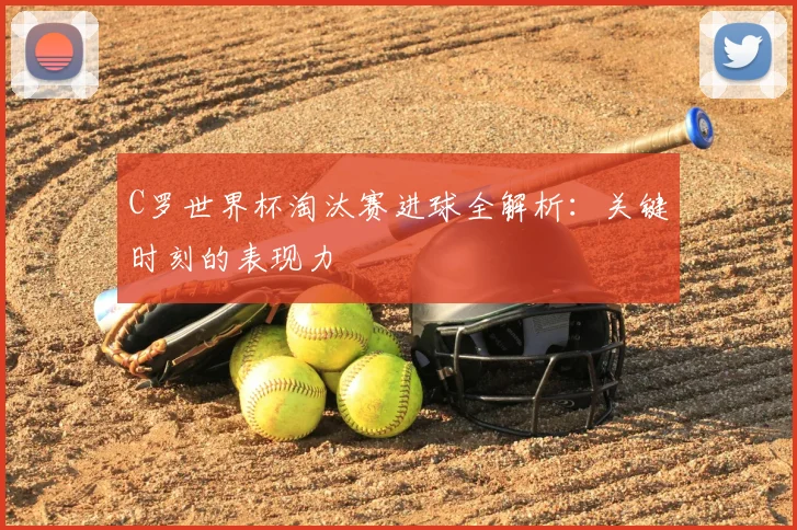 C罗世界杯淘汰赛进球全解析：关键时刻的表现力