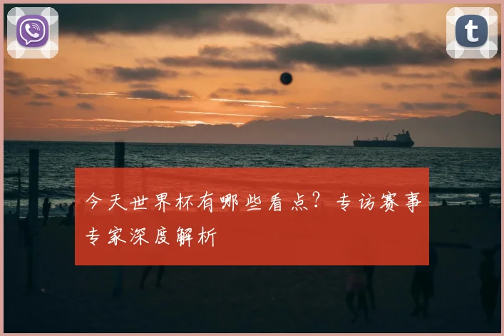 今天世界杯有哪些看点?专访赛事专家深度解析