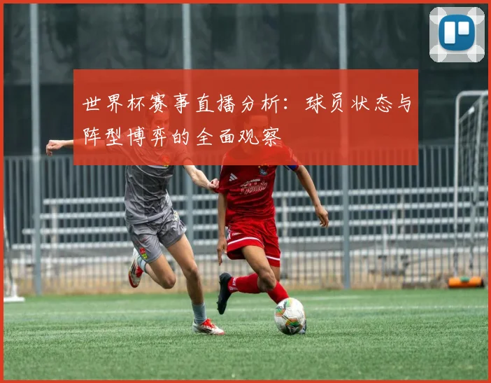 世界杯赛事直播分析：球员状态与阵型博弈的全面观察