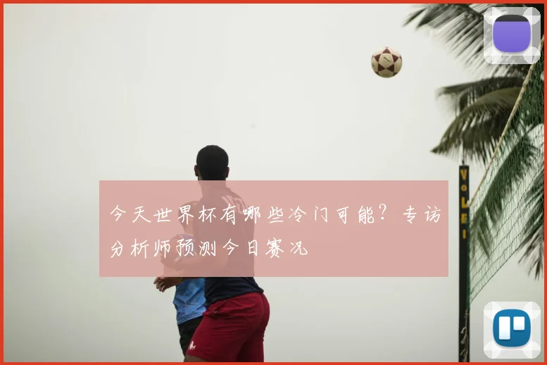 今天世界杯有哪些冷门可能?专访分析师预测今日赛况