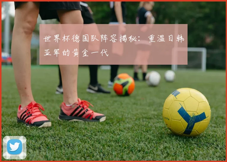 世界杯德国队阵容揭秘:重温日韩亚军的黄金一代