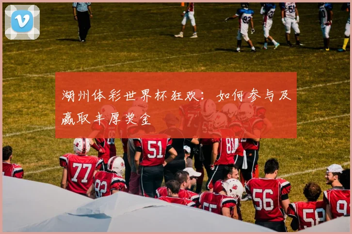 湖州体彩世界杯狂欢：如何参与及赢取丰厚奖金