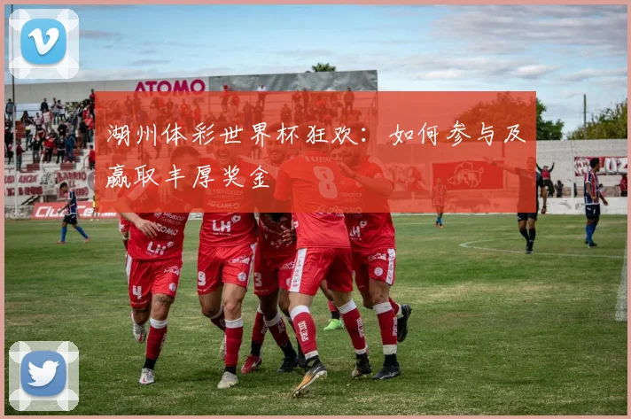 湖州体彩世界杯狂欢：如何参与及赢取丰厚奖金