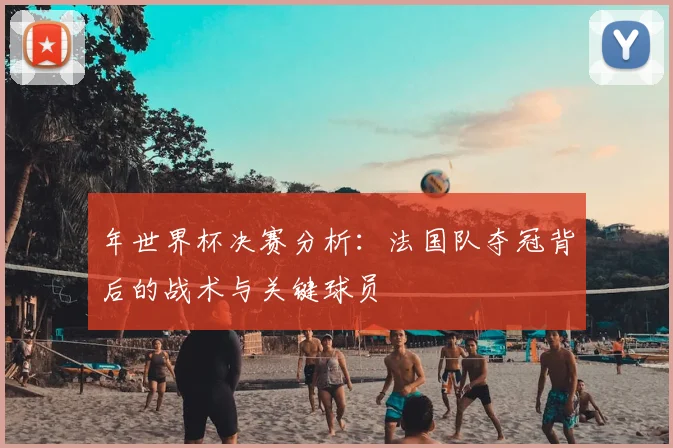 年世界杯决赛分析：法国队夺冠背后的战术与关键球员