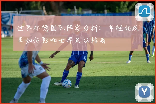 世界杯德国队阵容分析:年轻化改革如何影响世界足坛格局