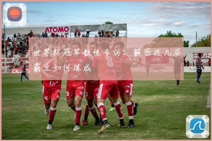 世界杯冠军教练专访：解密近几届霸主如何炼成