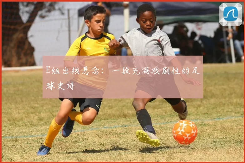 E组出线悬念：一段充满戏剧性的足球史诗