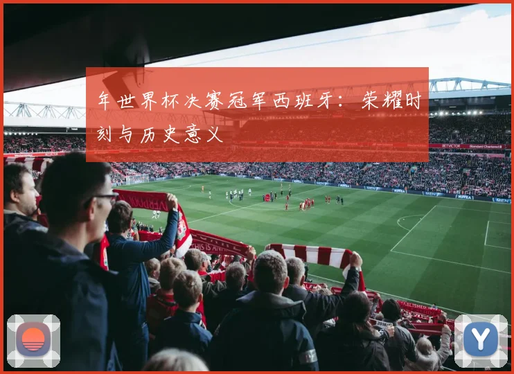 年世界杯决赛冠军西班牙：荣耀时刻与历史意义