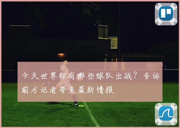 今天世界杯有哪些球队出战？专访前方记者带来最新情报