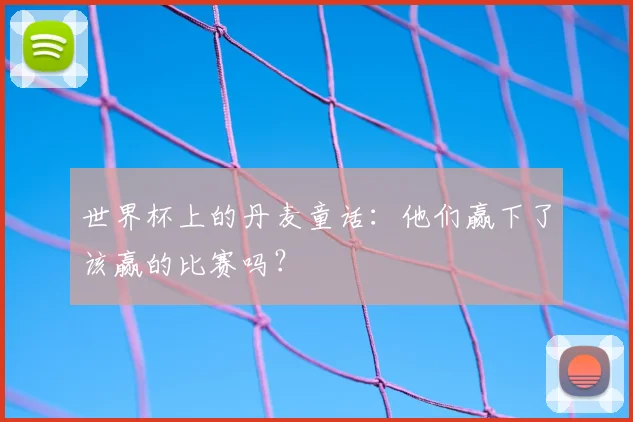 世界杯上的丹麦童话：他们赢下了该赢的比赛吗？
