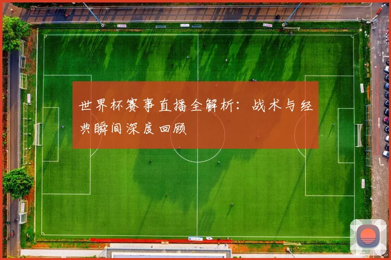 世界杯赛事直播全解析：战术与经典瞬间深度回顾