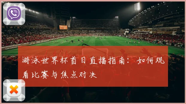 游泳世界杯首日直播指南：如何观看比赛与焦点对决