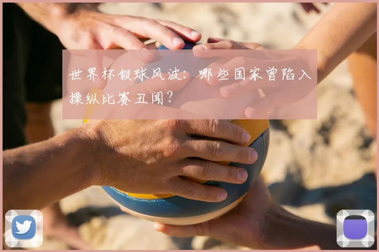 世界杯假球风波：哪些国家曾陷入操纵比赛丑闻？
