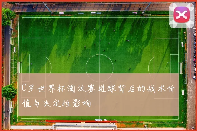 C罗世界杯淘汰赛进球背后的战术价值与决定性影响