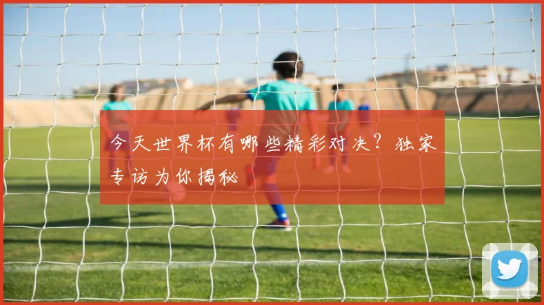今天世界杯有哪些精彩对决？独家专访为你揭秘