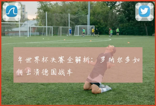 年世界杯决赛全解析：罗纳尔多如何击溃德国战车
