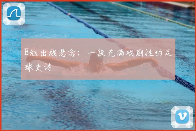 E组出线悬念：一段充满戏剧性的足球史诗