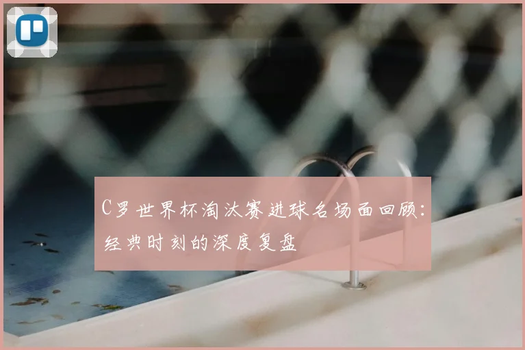 C罗世界杯淘汰赛进球名场面回顾：经典时刻的深度复盘