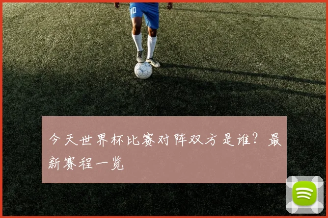 今天世界杯比赛对阵双方是谁？最新赛程一览