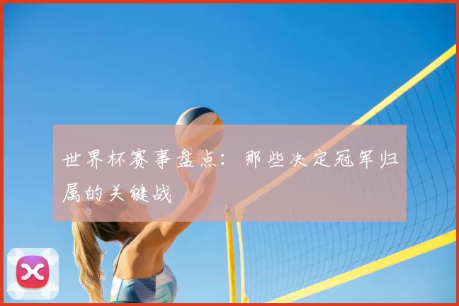 世界杯赛事盘点：那些决定冠军归属的关键战
